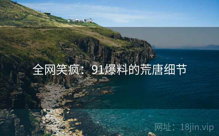 全网笑疯：91爆料的荒唐细节