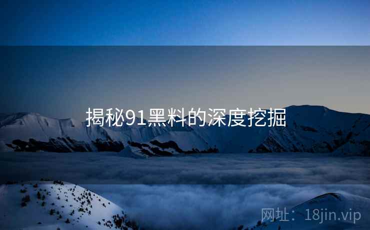 揭秘91黑料的深度挖掘
