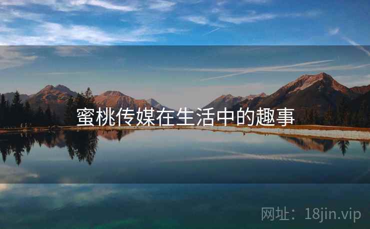 蜜桃传媒在生活中的趣事