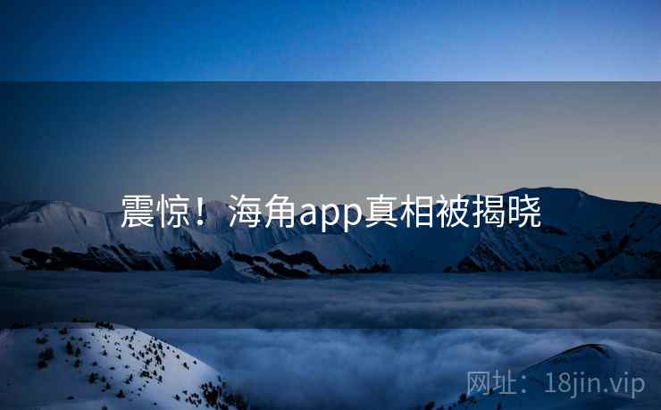 震惊！海角app真相被揭晓
