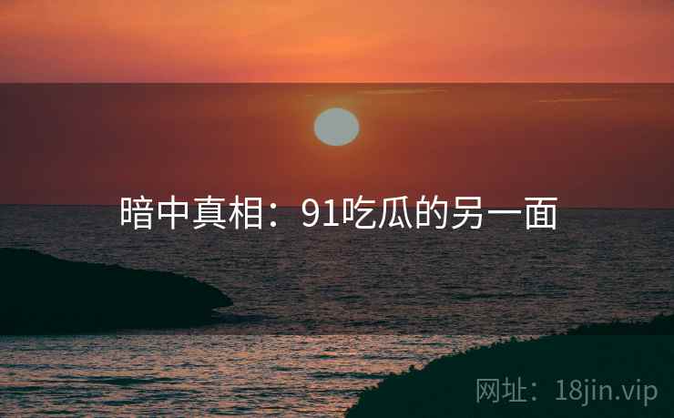 暗中真相：91吃瓜的另一面