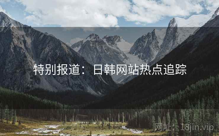 特别报道：日韩网站热点追踪