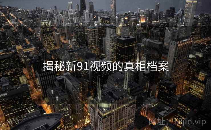 揭秘新91视频的真相档案