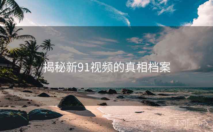 揭秘新91视频的真相档案