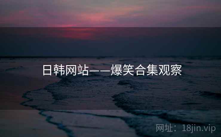 日韩网站——爆笑合集观察