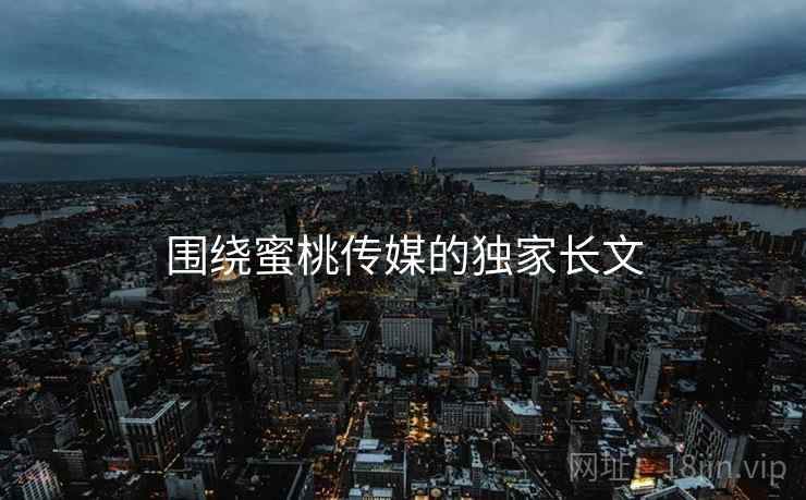 围绕蜜桃传媒的独家长文