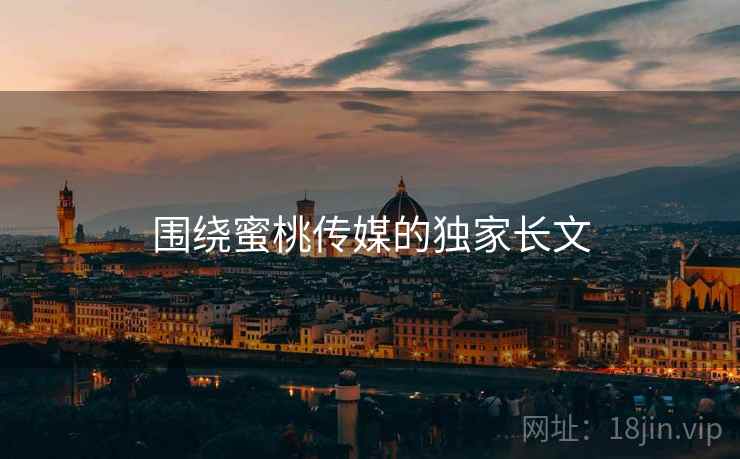 围绕蜜桃传媒的独家长文