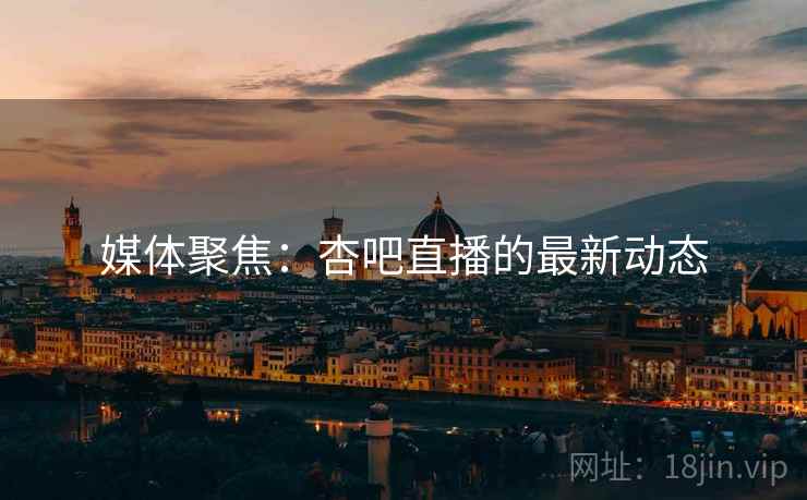 媒体聚焦：杏吧直播的最新动态