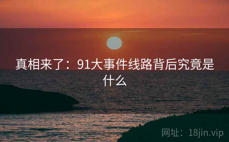 真相来了：91大事件线路背后究竟是什么