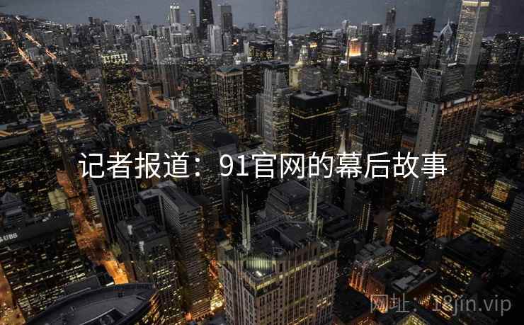 记者报道：91官网的幕后故事
