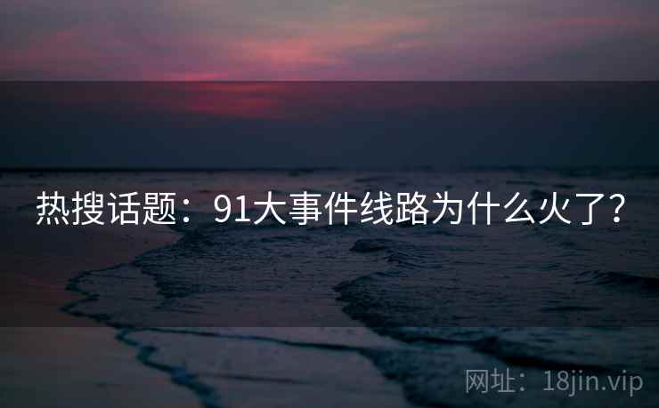 热搜话题：91大事件线路为什么火了？