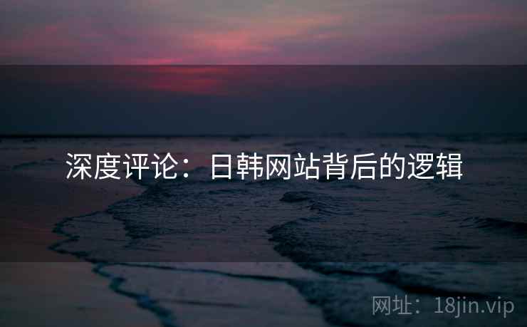 深度评论：日韩网站背后的逻辑